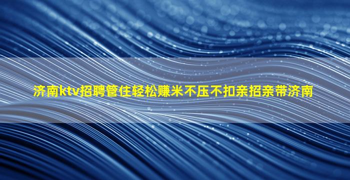 济南ktv招聘管住轻松赚米不压不扣亲招亲带济南